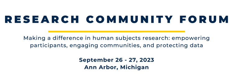 Research Community Forum Making a difference in human subjects research: empowering participants, engaging communities and protecting data, September 26 & 27, 2023 Ann Arbor, Michigan