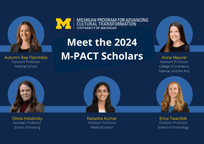 text: Meet the 2024 M-PACT Scholars Michigan Program for Advancing Cultural Transformation, University of Michigan Autumn Rae Florimbio, Assistant Professor, Medical School Anna Maurer, Assistant Professor, College of Literature, Science, and the Arts Olivia Halabicky, Assistant Professor, School of Nursing Natasha Kumar, Assistant Professor, Medical School Erica Twardzik, Assistant Professor, School of Kinesiology