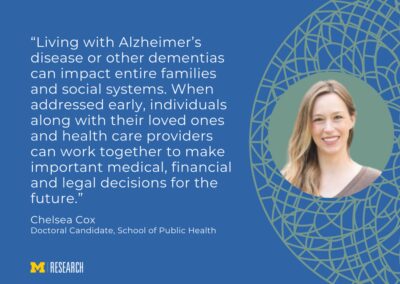 text: “Living with Alzheimer’s disease or other dementias can impact entire families and social systems. When addressed early, individuals along with their loved ones and health care providers can work together to make important medical, financial and legal decisions for the future.” Chelsea Cox Doctoral Candidate, School of Public Health