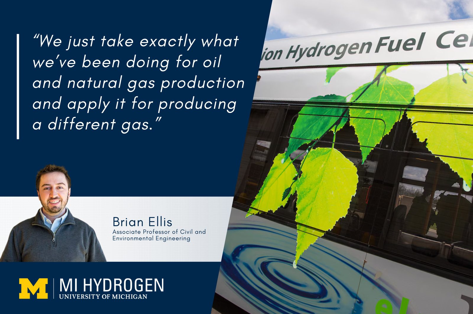 “We just take exactly what we’ve been doing for oil and natural gas production and apply it for producing a different gas," said by Brian Ellis<br />
Associate Professor of Civil and Environmental Engineering. Graphic includes his headshot wearing a grey sweater.