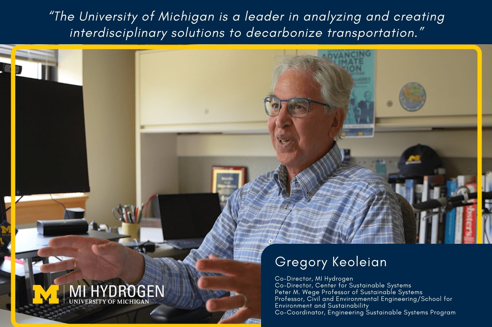 Graphic of a still shot of Gregory Keoleian, Co-Director of MI Hydrogen, sitting at a desk, talking with the quote "The University of Michigan is a leader in analyzing and creating interdisciplinary solutions to decarbonize transportation.  