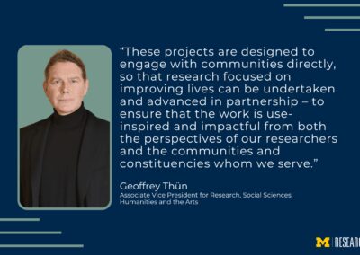 text: “These projects are designed to engage with communities directly, so that research focused on improving lives can be undertaken and advanced in partnership – to ensure that the work is use-inspired and impactful from both the perspectives of our researchers and the communities and constituencies whom we serve.” Geoffrey Thün Associate Vice President for Research, Social Sciences, Humanities and the Arts